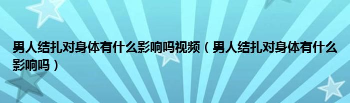 男人結扎對身體有什么影響嗎視頻（男人結扎對身體有什么影響嗎）