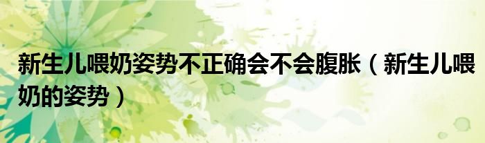 新生兒喂奶姿勢(shì)不正確會(huì)不會(huì)腹脹（新生兒喂奶的姿勢(shì)）