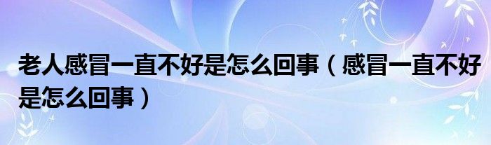 老人感冒一直不好是怎么回事（感冒一直不好是怎么回事）