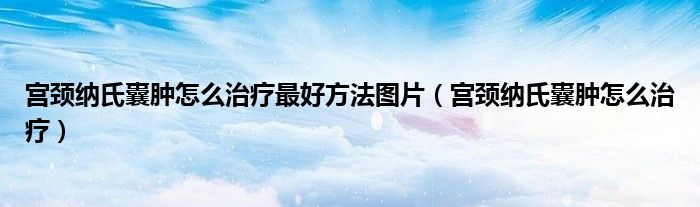 宮頸納氏囊腫怎么治療最好方法圖片（宮頸納氏囊腫怎么治療）