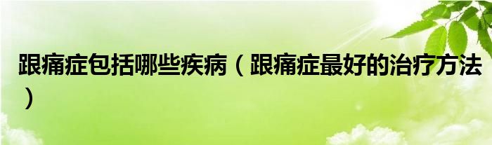 跟痛癥包括哪些疾?。ǜ窗Y最好的治療方法）