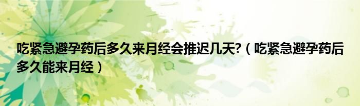 吃緊急避孕藥后多久來月經(jīng)會(huì)推遲幾天?（吃緊急避孕藥后多久能來月經(jīng)）