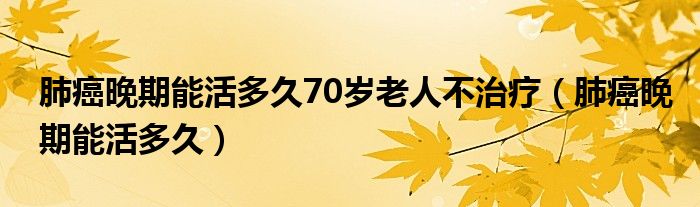 肺癌晚期能活多久70歲老人不治療（肺癌晚期能活多久）