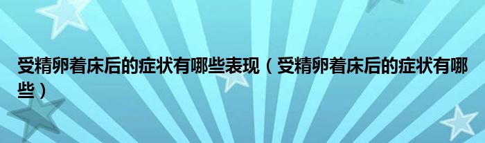 受精卵著床后的癥狀有哪些表現(xiàn)（受精卵著床后的癥狀有哪些）