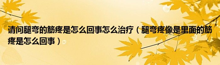 請(qǐng)問(wèn)腿彎的筋疼是怎么回事怎么治療（腿彎疼像是里面的筋疼是怎么回事）