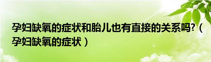 孕婦缺氧的癥狀和胎兒也有直接的關系嗎?（孕婦缺氧的癥狀）