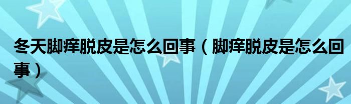 冬天腳癢脫皮是怎么回事（腳癢脫皮是怎么回事）