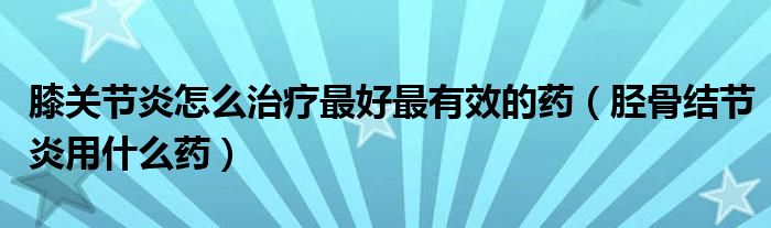 膝關(guān)節(jié)炎怎么治療最好最有效的藥（脛骨結(jié)節(jié)炎用什么藥）