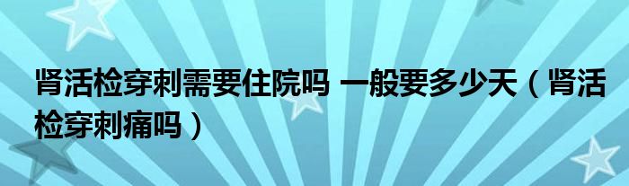 腎活檢穿刺需要住院嗎 一般要多少天（腎活檢穿刺痛嗎）