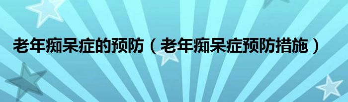 老年癡呆癥的預(yù)防（老年癡呆癥預(yù)防措施）