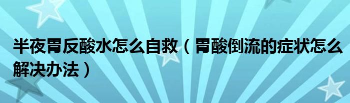 半夜胃反酸水怎么自救（胃酸倒流的癥狀怎么解決辦法）