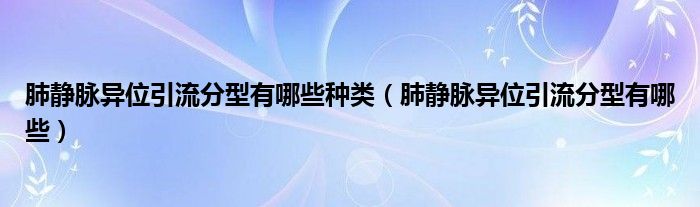 肺靜脈異位引流分型有哪些種類(lèi)（肺靜脈異位引流分型有哪些）