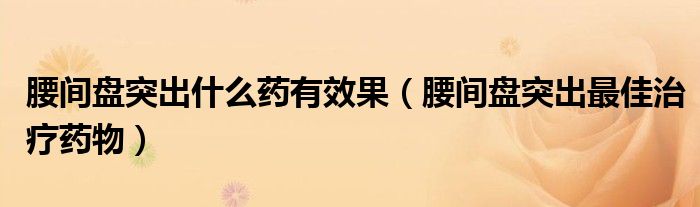 腰間盤突出什么藥有效果（腰間盤突出最佳治療藥物）