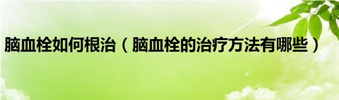 腦血栓如何根治（腦血栓的治療方法有哪些）