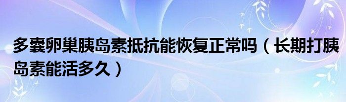 多囊卵巢胰島素抵抗能恢復(fù)正常嗎（長期打胰島素能活多久）