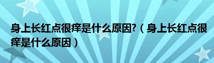 身上長紅點(diǎn)很癢是什么原因?（身上長紅點(diǎn)很癢是什么原因）