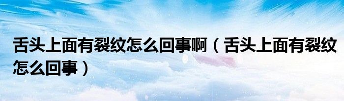 舌頭上面有裂紋怎么回事?。ㄉ囝^上面有裂紋怎么回事）