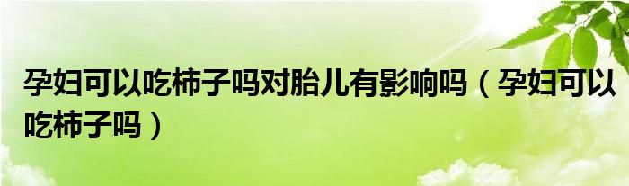 孕婦可以吃柿子嗎對胎兒有影響嗎（孕婦可以吃柿子嗎）