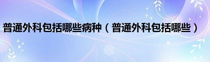 普通外科包括哪些病種（普通外科包括哪些）