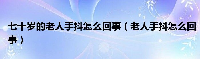 七十歲的老人手抖怎么回事（老人手抖怎么回事）