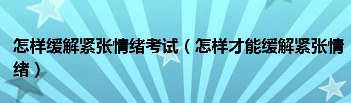 怎樣緩解緊張情緒考試（怎樣才能緩解緊張情緒）