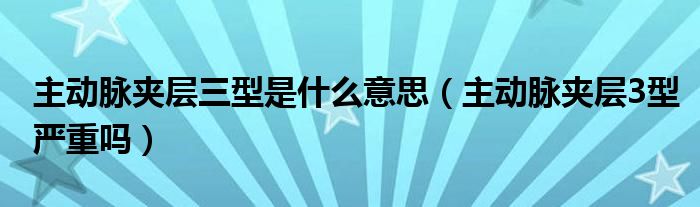 主動脈夾層三型是什么意思（主動脈夾層3型嚴重嗎）