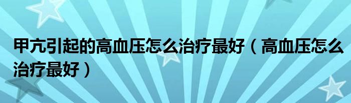 甲亢引起的高血壓怎么治療最好（高血壓怎么治療最好）