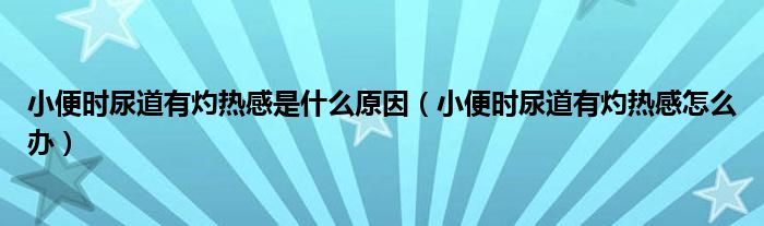 小便時尿道有灼熱感是什么原因（小便時尿道有灼熱感怎么辦）