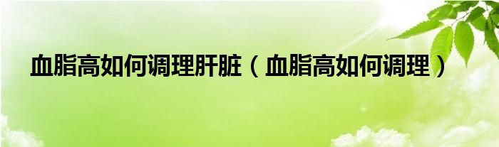 血脂高如何調(diào)理肝臟（血脂高如何調(diào)理）