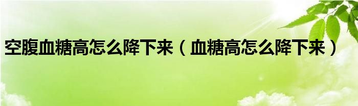 空腹血糖高怎么降下來（血糖高怎么降下來）