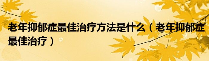 老年抑郁癥最佳治療方法是什么（老年抑郁癥最佳治療）