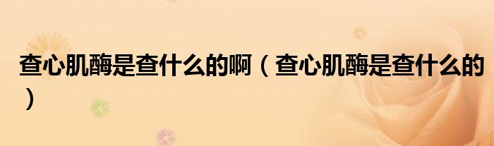 查心肌酶是查什么的?。ú樾募∶甘遣槭裁吹模? /></span>
		<span id=