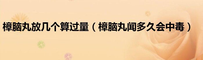 樟腦丸放幾個(gè)算過(guò)量（樟腦丸聞多久會(huì)中毒）