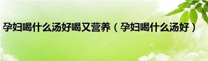 孕婦喝什么湯好喝又營養(yǎng)（孕婦喝什么湯好）