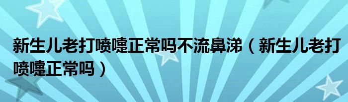 新生兒老打噴嚏正常嗎不流鼻涕（新生兒老打噴嚏正常嗎）