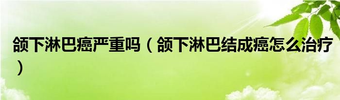 頜下淋巴癌嚴重嗎（頜下淋巴結成癌怎么治療）