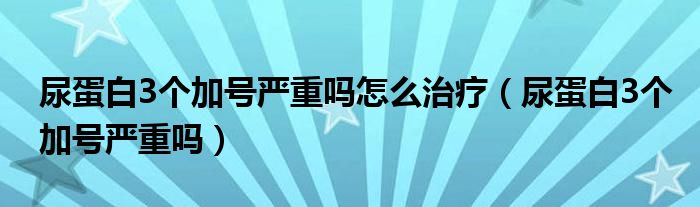 尿蛋白3個加號嚴(yán)重嗎怎么治療（尿蛋白3個加號嚴(yán)重嗎）