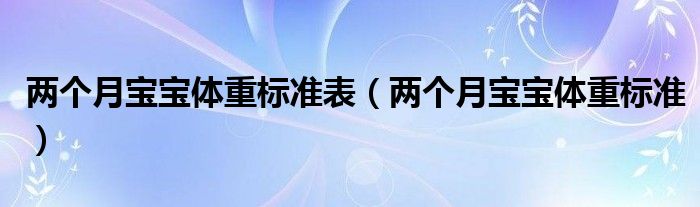 兩個(gè)月寶寶體重標(biāo)準(zhǔn)表（兩個(gè)月寶寶體重標(biāo)準(zhǔn)）