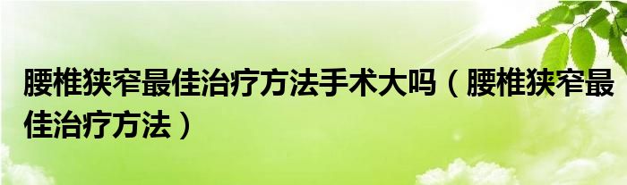 腰椎狹窄最佳治療方法手術(shù)大嗎（腰椎狹窄最佳治療方法）