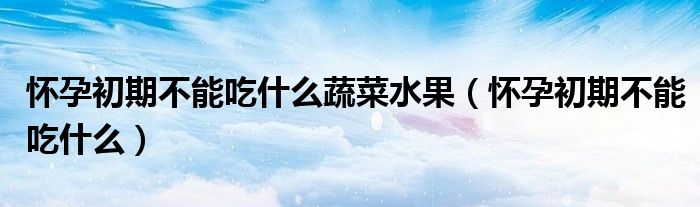 懷孕初期不能吃什么蔬菜水果（懷孕初期不能吃什么）