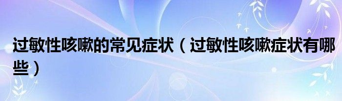 過(guò)敏性咳嗽的常見(jiàn)癥狀（過(guò)敏性咳嗽癥狀有哪些）