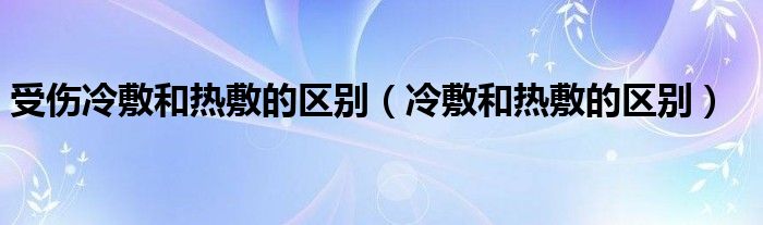 受傷冷敷和熱敷的區(qū)別（冷敷和熱敷的區(qū)別）