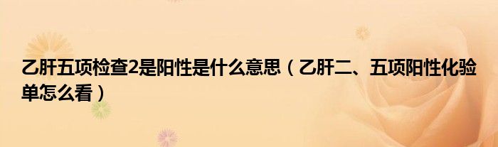 乙肝五項檢查2是陽性是什么意思（乙肝二、五項陽性化驗單怎么看）