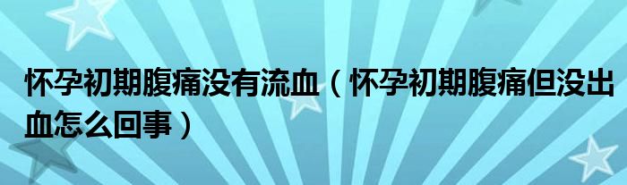 懷孕初期腹痛沒有流血（懷孕初期腹痛但沒出血怎么回事）