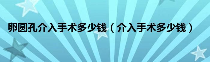 卵圓孔介入手術(shù)多少錢（介入手術(shù)多少錢）