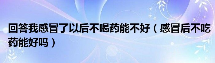 回答我感冒了以后不喝藥能不好（感冒后不吃藥能好嗎）