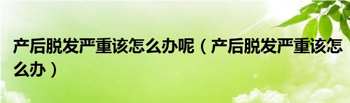 產后脫發(fā)嚴重該怎么辦呢（產后脫發(fā)嚴重該怎么辦）