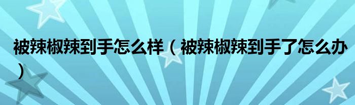 被辣椒辣到手怎么樣（被辣椒辣到手了怎么辦）