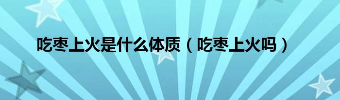 吃棗上火是什么體質(zhì)（吃棗上火嗎）