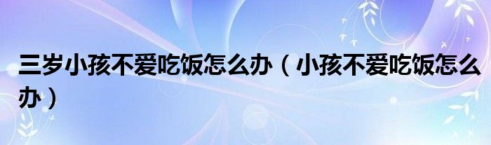 三歲小孩不愛吃飯怎么辦（小孩不愛吃飯怎么辦）